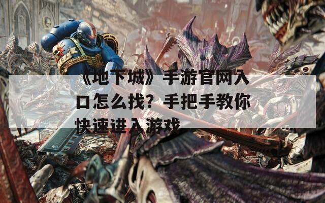 《地下城》手游官網(wǎng)入口怎么找？手把手教你快速進入游戲