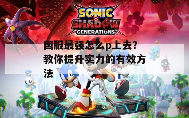 國服最強怎么p上去？教你提升實力的有效方法