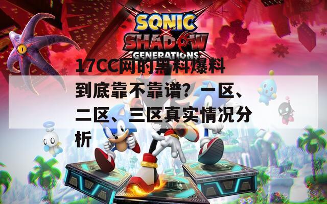 17CC網(wǎng)的黑料爆料到底靠不靠譜？一區(qū)、二區(qū)、三區(qū)真實(shí)情況分析