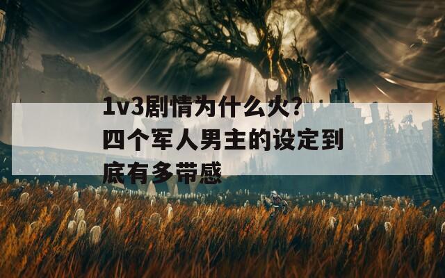 1v3劇情為什么火？四個軍人男主的設定到底有多帶感