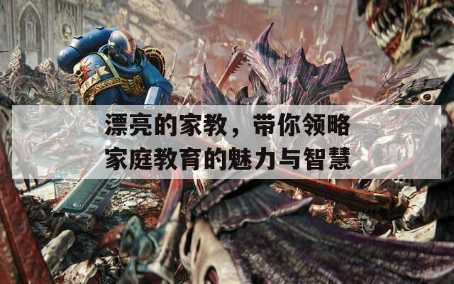漂亮的家教，帶你領(lǐng)略家庭教育的魅力與智慧