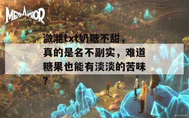 瀲滟txt奶糖不甜，真的是名不副實，難道糖果也能有淡淡的苦味？