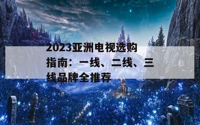 2023亞洲電視選購指南：一線、二線、三線品牌全推薦