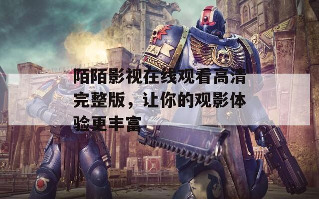 陌陌影視在線觀看高清完整版，讓你的觀影體驗(yàn)更豐富