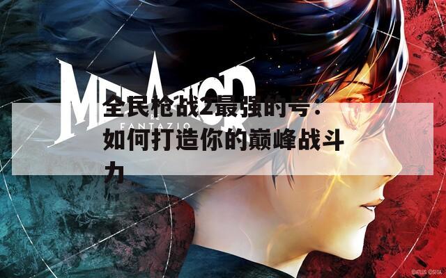 全民槍戰(zhàn)2最強(qiáng)的號：如何打造你的巔峰戰(zhàn)斗力