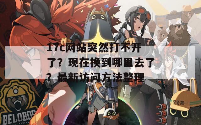 17c網(wǎng)站突然打不開了？現(xiàn)在換到哪里去了？最新訪問方法整理