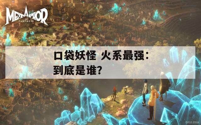 口袋妖怪 火系最強(qiáng)：到底是誰？