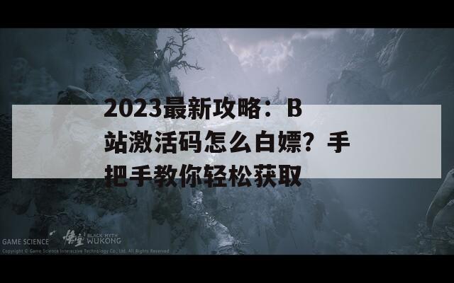 2023最新攻略：B站激活碼怎么白嫖？手把手教你輕松獲取
