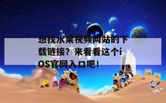 想找水果視頻網(wǎng)站的下載鏈接？來(lái)看看這個(gè)iOS官網(wǎng)入口吧！