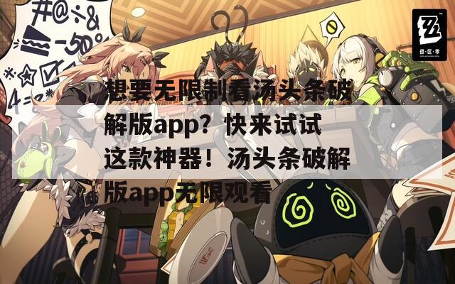 想要無限制看湯頭條破解版app？快來試試這款神器！湯頭條破解版app無限觀看