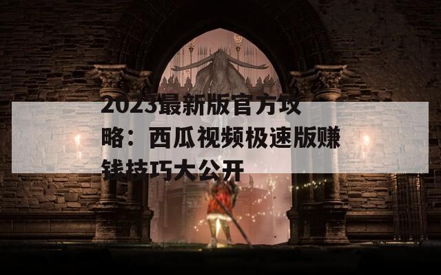 2023最新版官方攻略：西瓜視頻極速版賺錢(qián)技巧大公開(kāi)