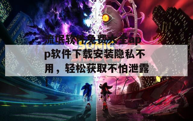 流氓軟件免費大全app軟件下載安裝隱私不用，輕松獲取不怕泄露！