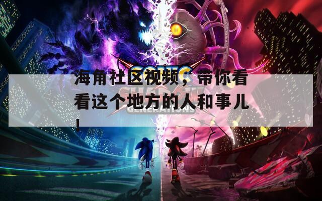 海角社區(qū)視頻，帶你看看這個地方的人和事兒！