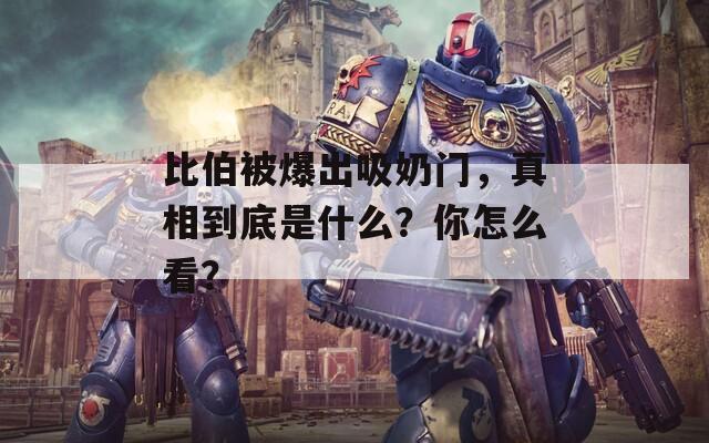比伯被爆出吸奶門，真相到底是什么？你怎么看？