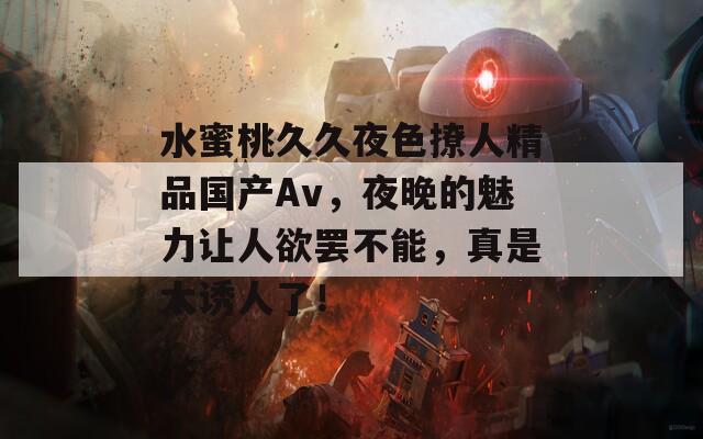 水蜜桃久久夜色撩人精品國產(chǎn)Av，夜晚的魅力讓人欲罷不能，真是太誘人了！