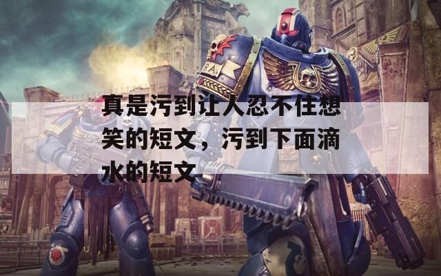真是污到讓人忍不住想笑的短文，污到下面滴水的短文