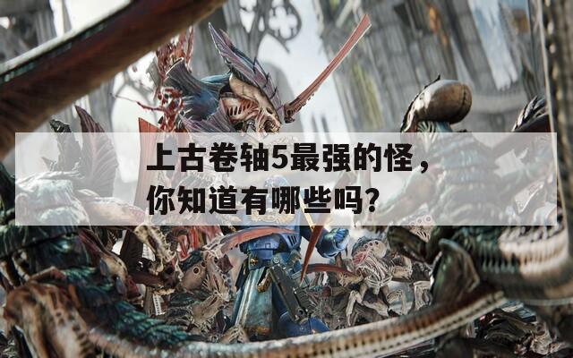 上古卷軸5最強(qiáng)的怪，你知道有哪些嗎？