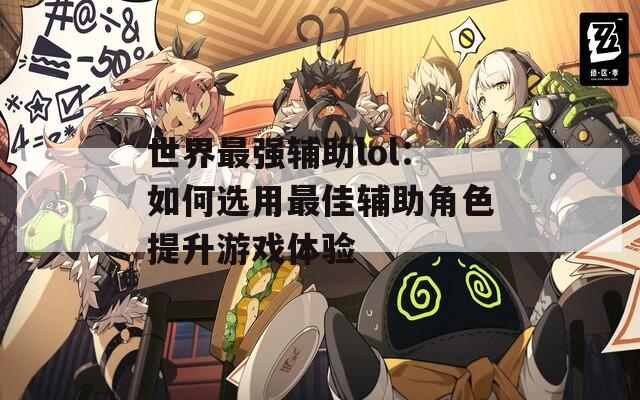 世界最強輔助lol：如何選用最佳輔助角色提升游戲體驗