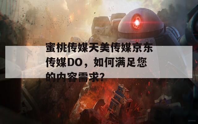 蜜桃傳媒天美傳媒京東傳媒DO，如何滿足您的內(nèi)容需求？