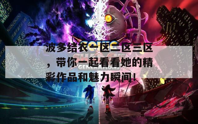 波多結(jié)衣一區(qū)二區(qū)三區(qū)，帶你一起看看她的精彩作品和魅力瞬間！