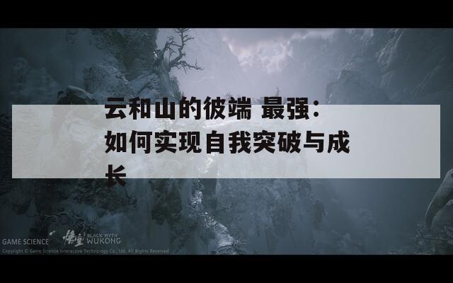 云和山的彼端 最強(qiáng)：如何實(shí)現(xiàn)自我突破與成長
