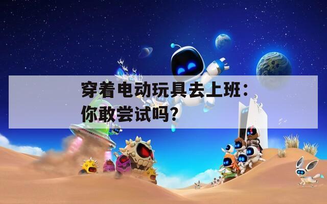 穿著電動(dòng)玩具去上班：你敢嘗試嗎？