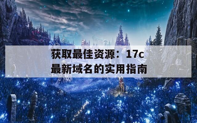 獲取最佳資源：17c最新域名的實用指南