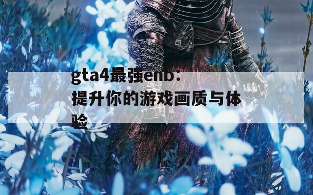 gta4最強(qiáng)enb：提升你的游戲畫質(zhì)與體驗(yàn)