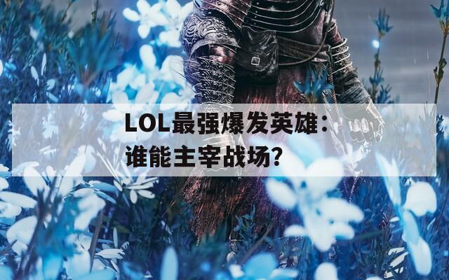 LOL最強(qiáng)爆發(fā)英雄：誰能主宰戰(zhàn)場？