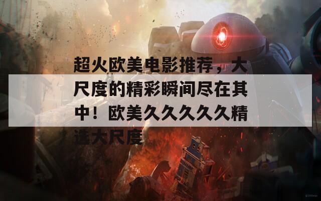 超火歐美電影推薦，大尺度的精彩瞬間盡在其中！歐美久久久久久精選大尺度