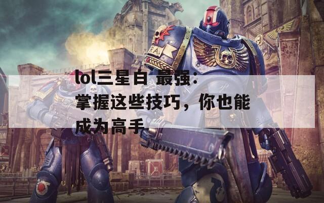 lol三星白 最強(qiáng)：掌握這些技巧，你也能成為高手