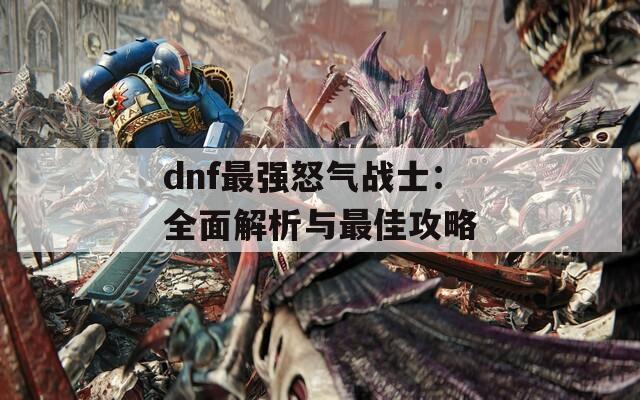 dnf最強怒氣戰(zhàn)士：全面解析與最佳攻略