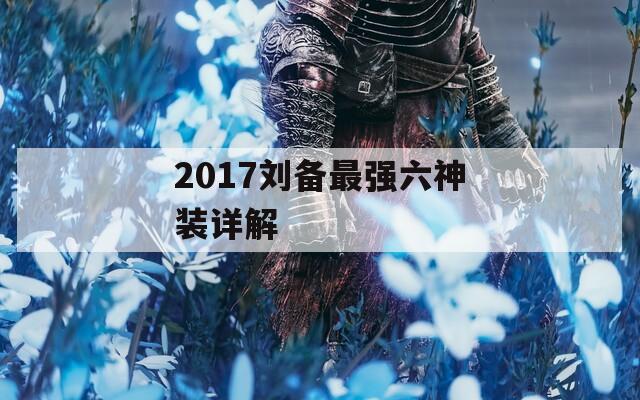 2017劉備最強(qiáng)六神裝詳解