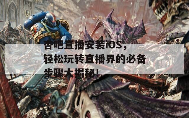 杏吧直播安裝iOS，輕松玩轉(zhuǎn)直播界的必備步驟大揭秘！