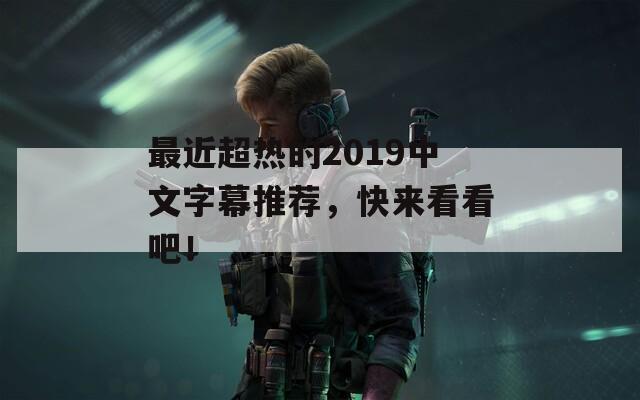 最近超熱的2019中文字幕推薦，快來看看吧！
