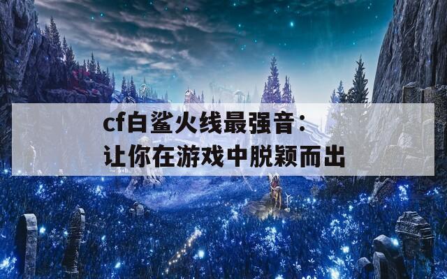 cf白鯊火線(xiàn)最強(qiáng)音：讓你在游戲中脫穎而出