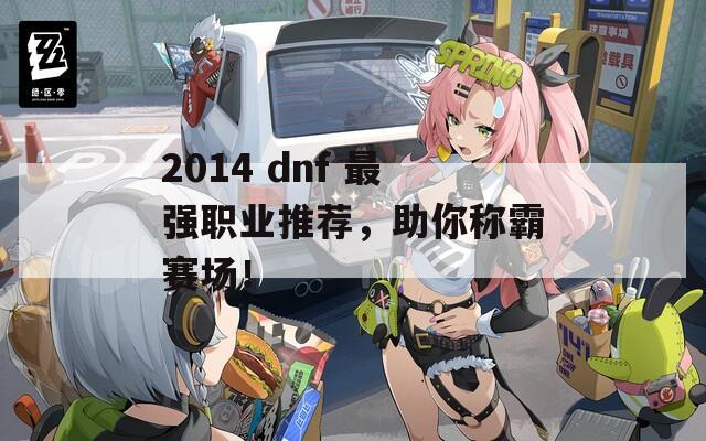 2014 dnf 最強職業(yè)推薦，助你稱霸賽場！