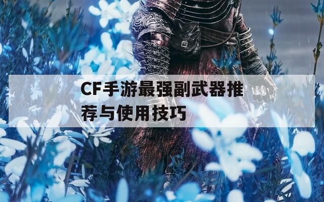 CF手游最強(qiáng)副武器推薦與使用技巧
