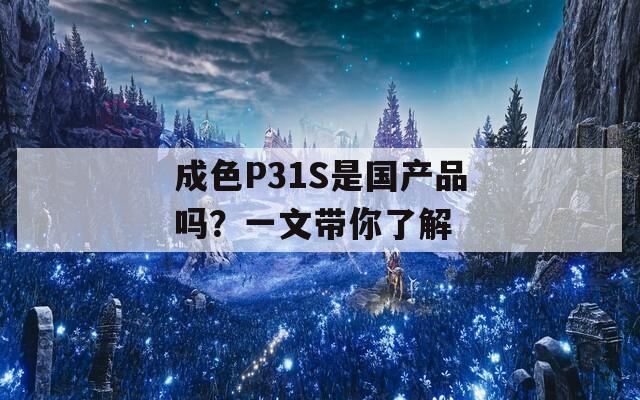 成色P31S是國產(chǎn)品嗎？一文帶你了解