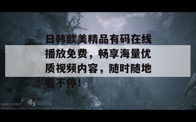 日韓歐美精品有碼在線播放免費，暢享海量優(yōu)質(zhì)視頻內(nèi)容，隨時隨地看不停！