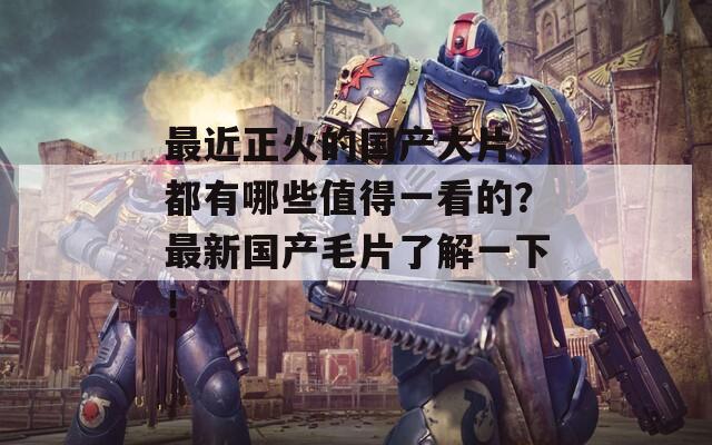 最近正火的國(guó)產(chǎn)大片，都有哪些值得一看的？最新國(guó)產(chǎn)毛片了解一下！