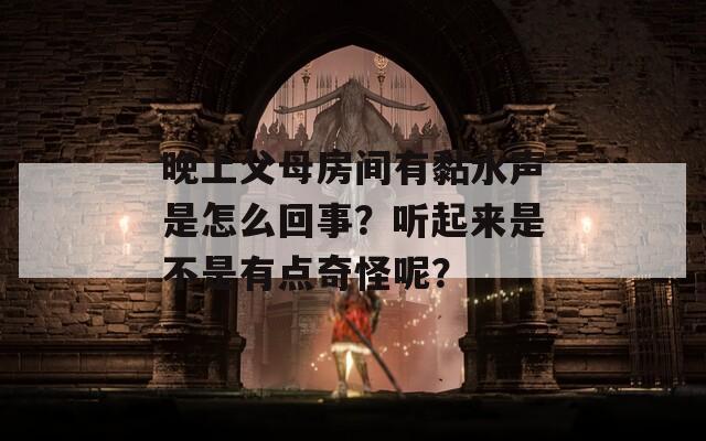 晚上父母房間有黏水聲是怎么回事？聽起來是不是有點奇怪呢？