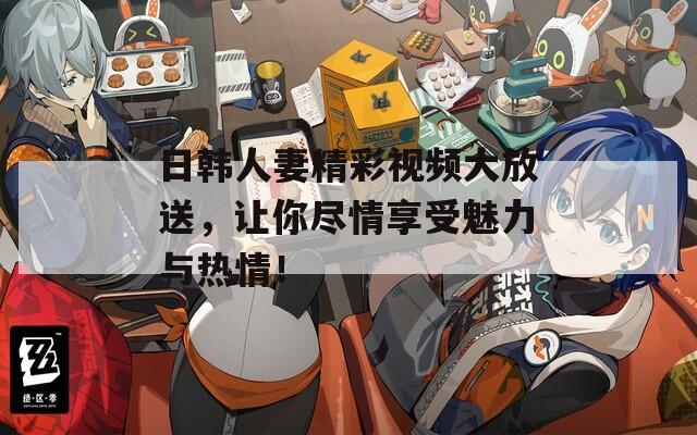 日韓人妻精彩視頻大放送，讓你盡情享受魅力與熱情！