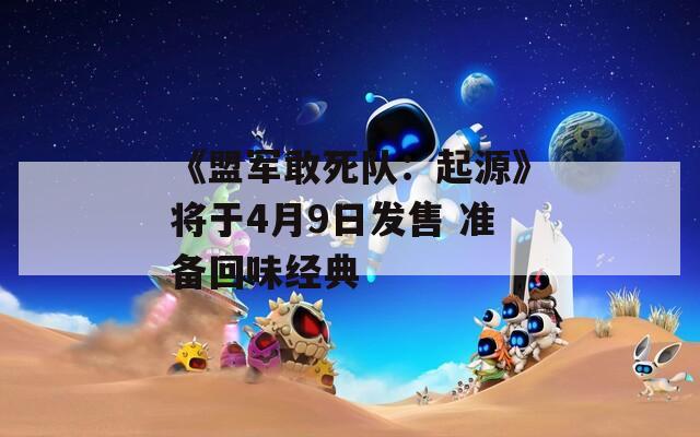 《盟軍敢死隊：起源》將于4月9日發(fā)售 準(zhǔn)備回味經(jīng)典