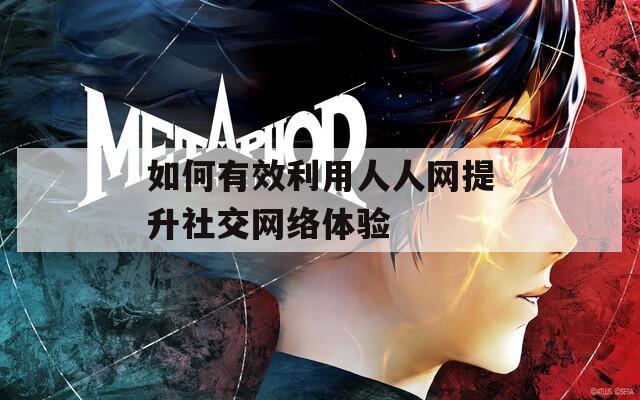 如何有效利用人人網(wǎng)提升社交網(wǎng)絡(luò)體驗