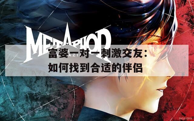 富婆一對一刺激交友：如何找到合適的伴侶