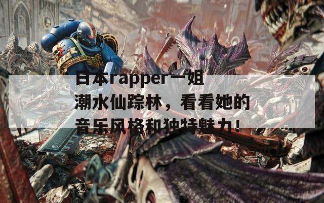 日本rapper一姐潮水仙蹤林，看看她的音樂風格和獨特魅力！