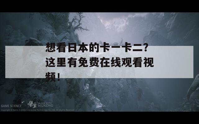 想看日本的卡一卡二？這里有免費在線觀看視頻！