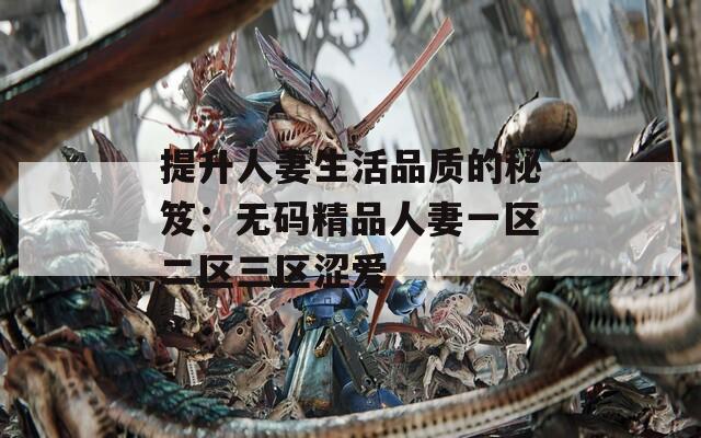 提升人妻生活品質的秘笈：無碼精品人妻一區(qū)二區(qū)三區(qū)澀愛