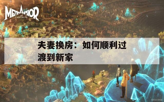 夫妻換房：如何順利過渡到新家